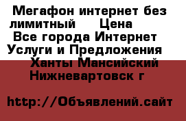 Мегафон интернет без лимитный   › Цена ­ 800 - Все города Интернет » Услуги и Предложения   . Ханты-Мансийский,Нижневартовск г.